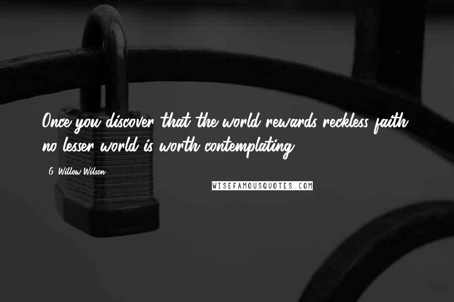 G. Willow Wilson Quotes: Once you discover that the world rewards reckless faith, no lesser world is worth contemplating.