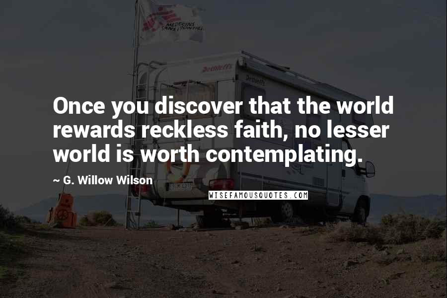 G. Willow Wilson Quotes: Once you discover that the world rewards reckless faith, no lesser world is worth contemplating.