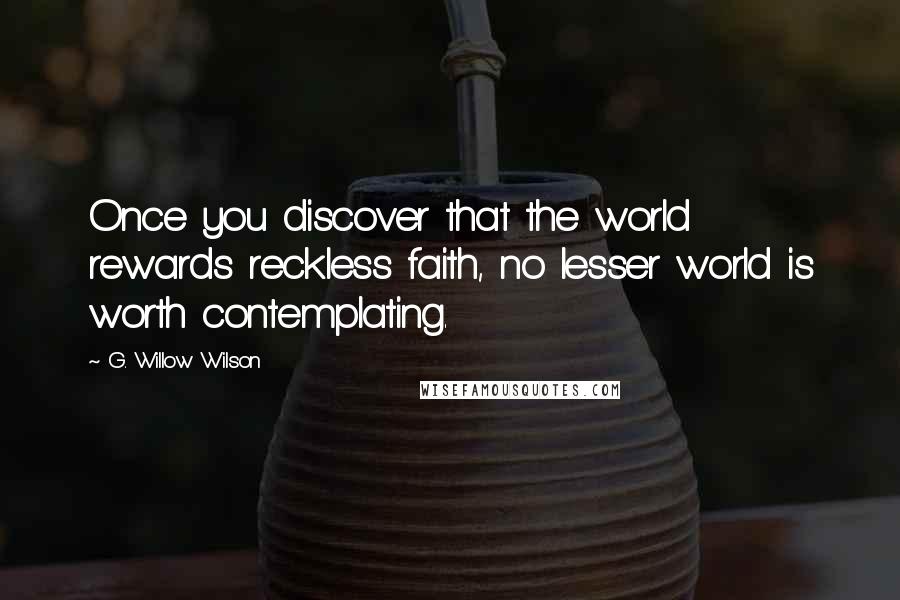 G. Willow Wilson Quotes: Once you discover that the world rewards reckless faith, no lesser world is worth contemplating.