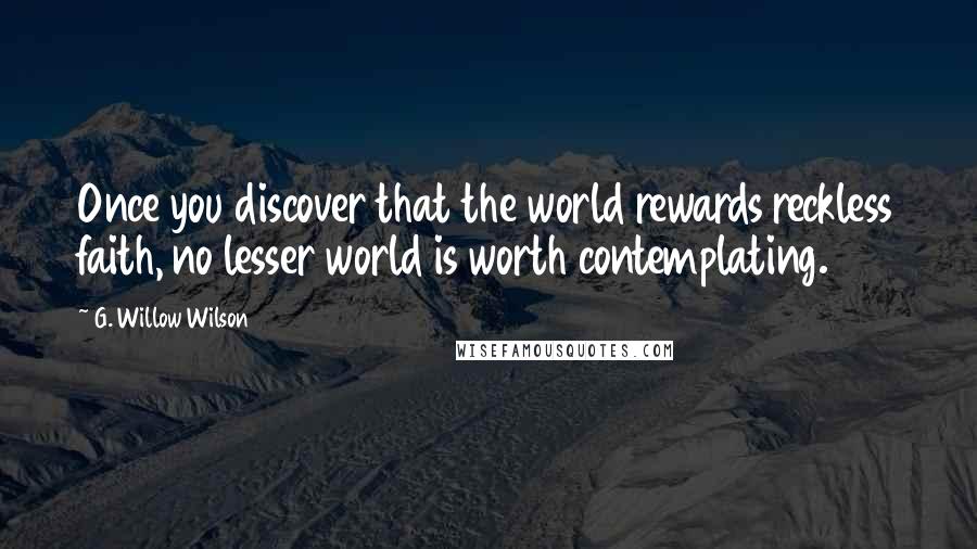 G. Willow Wilson Quotes: Once you discover that the world rewards reckless faith, no lesser world is worth contemplating.