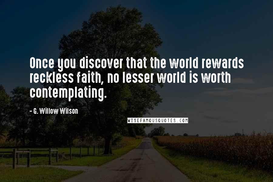 G. Willow Wilson Quotes: Once you discover that the world rewards reckless faith, no lesser world is worth contemplating.