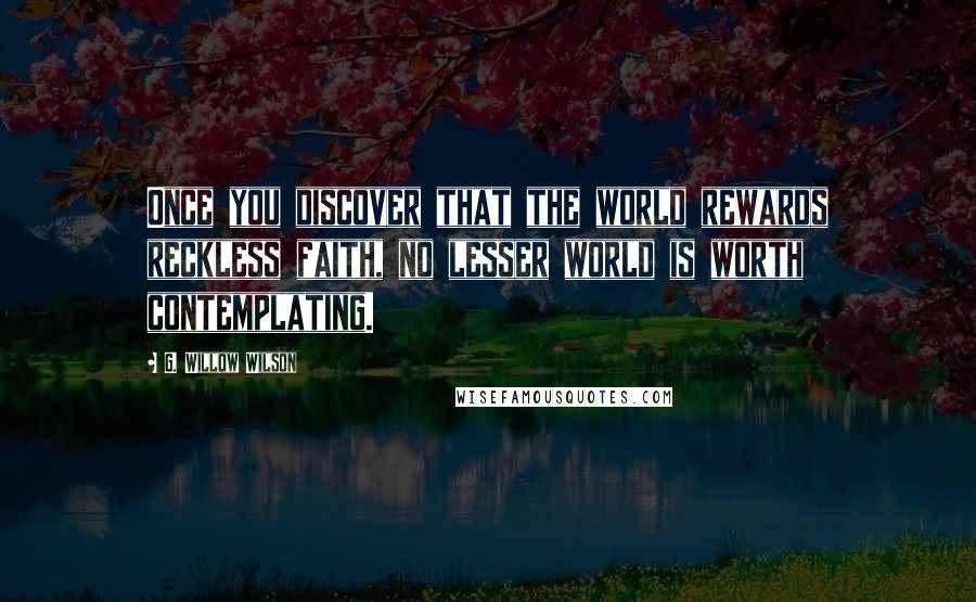 G. Willow Wilson Quotes: Once you discover that the world rewards reckless faith, no lesser world is worth contemplating.