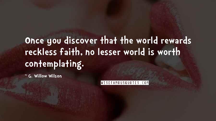G. Willow Wilson Quotes: Once you discover that the world rewards reckless faith, no lesser world is worth contemplating.