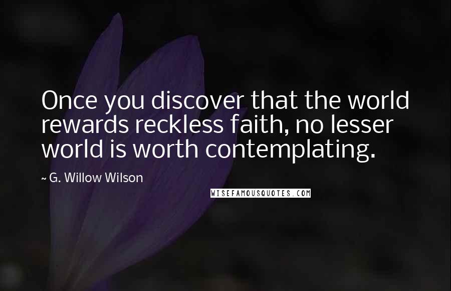 G. Willow Wilson Quotes: Once you discover that the world rewards reckless faith, no lesser world is worth contemplating.