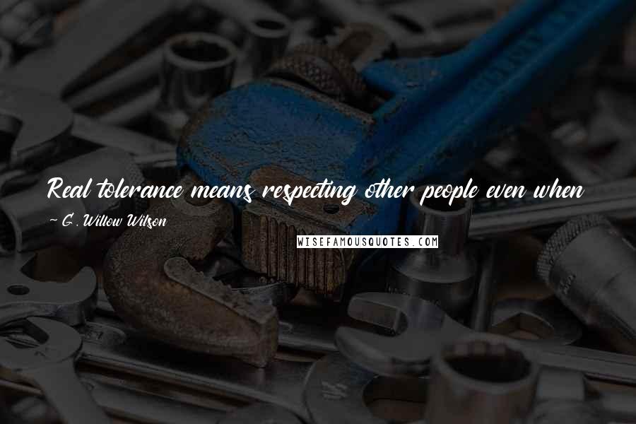 G. Willow Wilson Quotes: Real tolerance means respecting other people even when they baffle you and you have no idea why they think what they think.