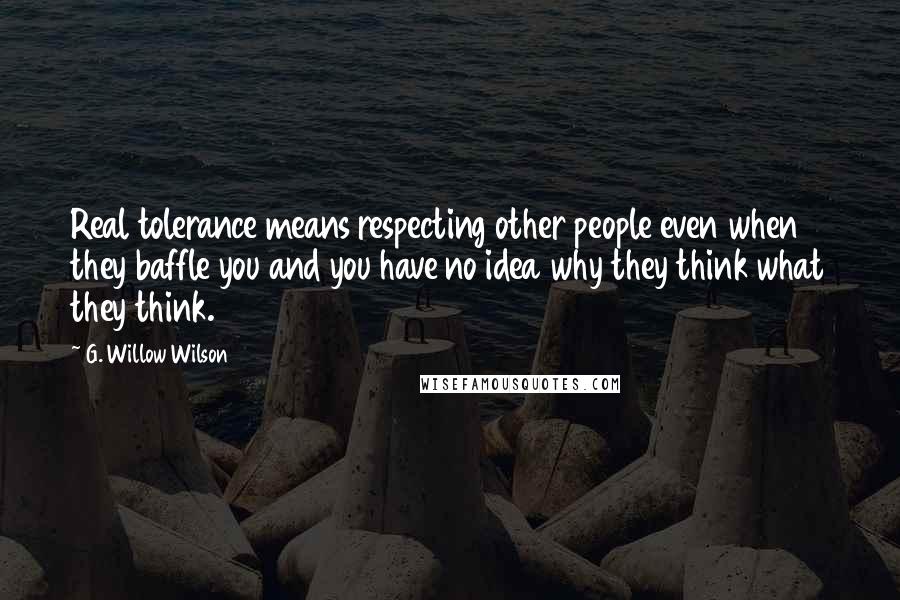 G. Willow Wilson Quotes: Real tolerance means respecting other people even when they baffle you and you have no idea why they think what they think.