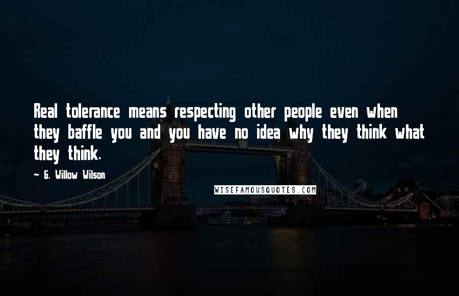 G. Willow Wilson Quotes: Real tolerance means respecting other people even when they baffle you and you have no idea why they think what they think.