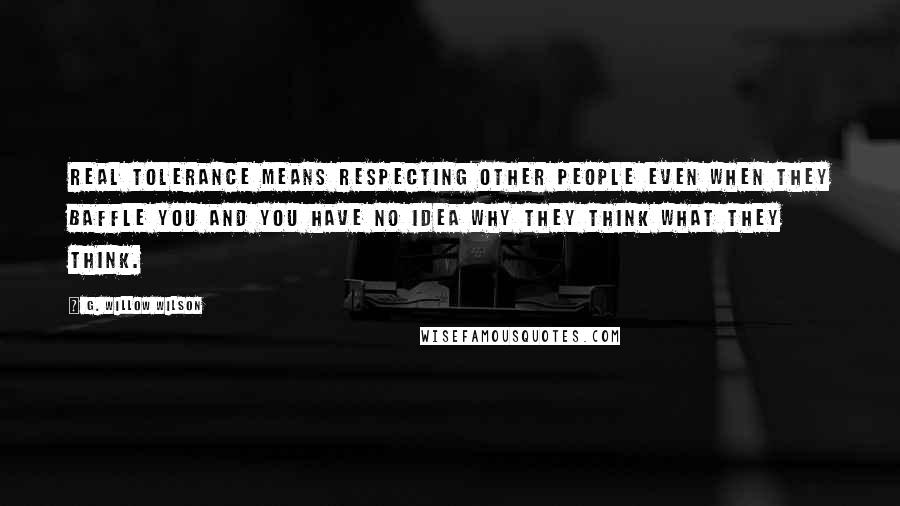 G. Willow Wilson Quotes: Real tolerance means respecting other people even when they baffle you and you have no idea why they think what they think.