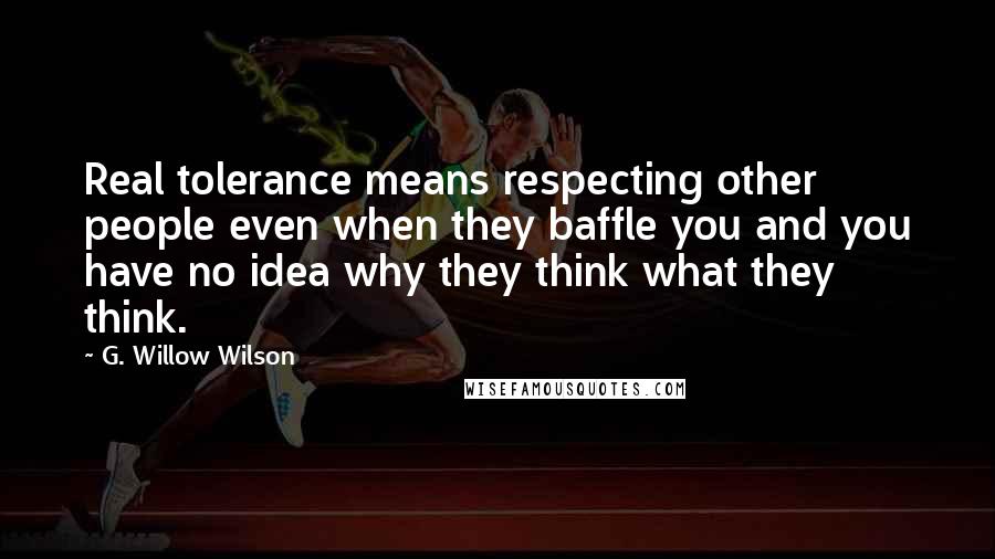 G. Willow Wilson Quotes: Real tolerance means respecting other people even when they baffle you and you have no idea why they think what they think.