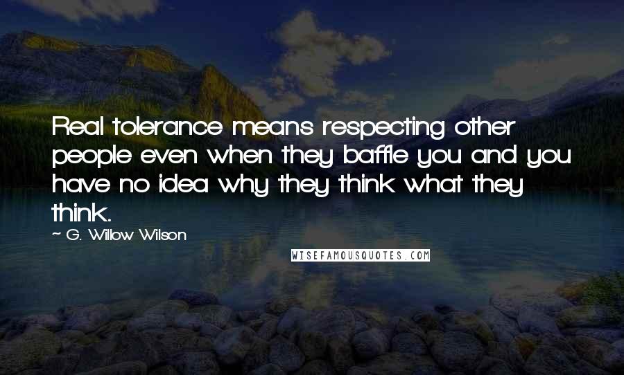 G. Willow Wilson Quotes: Real tolerance means respecting other people even when they baffle you and you have no idea why they think what they think.