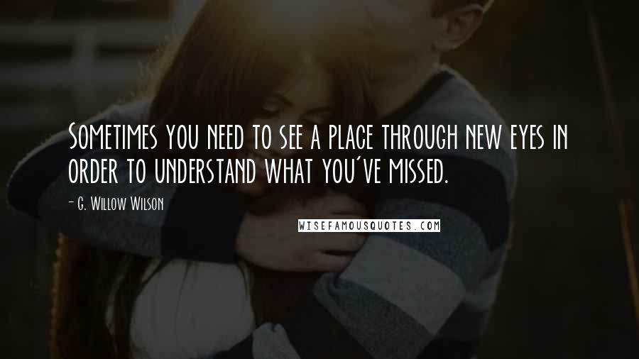 G. Willow Wilson Quotes: Sometimes you need to see a place through new eyes in order to understand what you've missed.