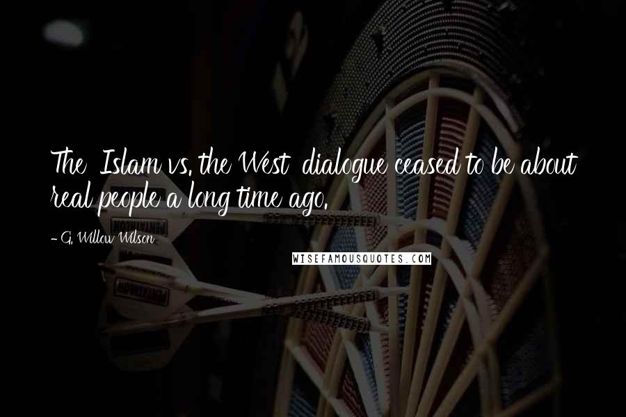 G. Willow Wilson Quotes: The 'Islam vs. the West' dialogue ceased to be about real people a long time ago.