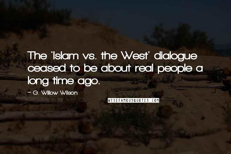 G. Willow Wilson Quotes: The 'Islam vs. the West' dialogue ceased to be about real people a long time ago.