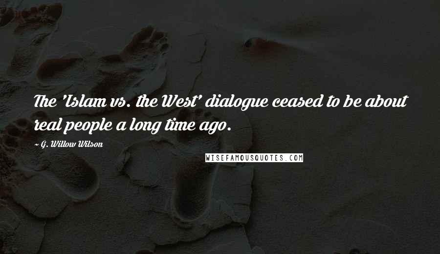 G. Willow Wilson Quotes: The 'Islam vs. the West' dialogue ceased to be about real people a long time ago.