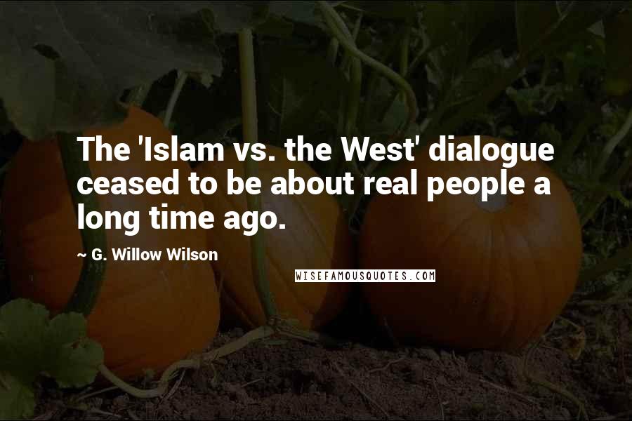 G. Willow Wilson Quotes: The 'Islam vs. the West' dialogue ceased to be about real people a long time ago.