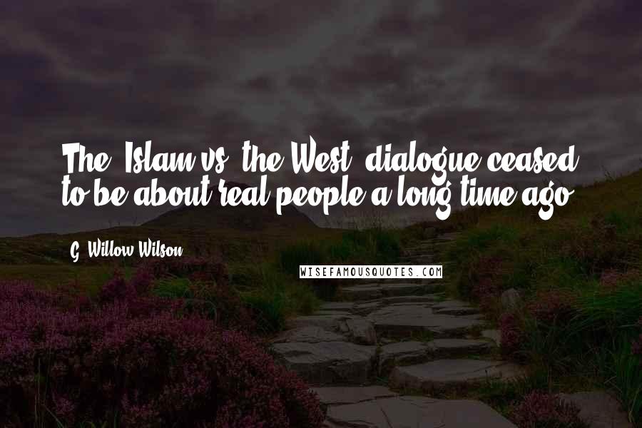 G. Willow Wilson Quotes: The 'Islam vs. the West' dialogue ceased to be about real people a long time ago.