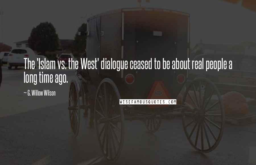 G. Willow Wilson Quotes: The 'Islam vs. the West' dialogue ceased to be about real people a long time ago.