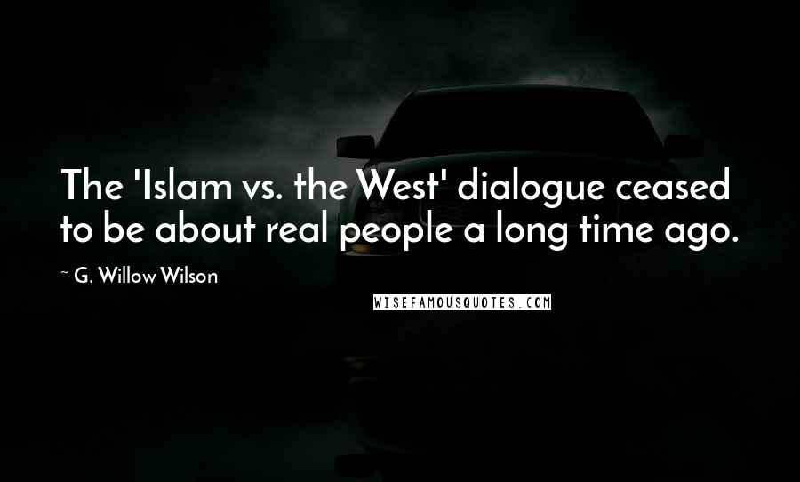 G. Willow Wilson Quotes: The 'Islam vs. the West' dialogue ceased to be about real people a long time ago.