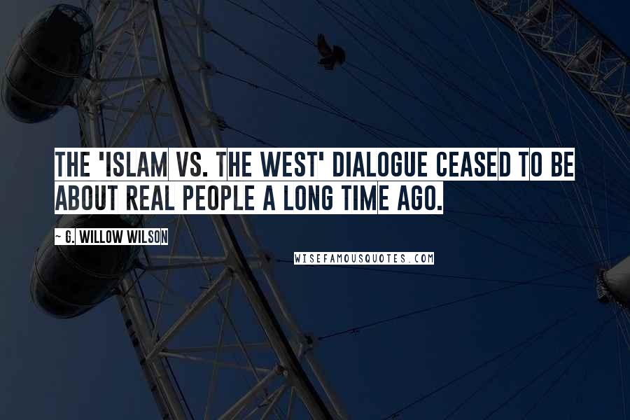 G. Willow Wilson Quotes: The 'Islam vs. the West' dialogue ceased to be about real people a long time ago.