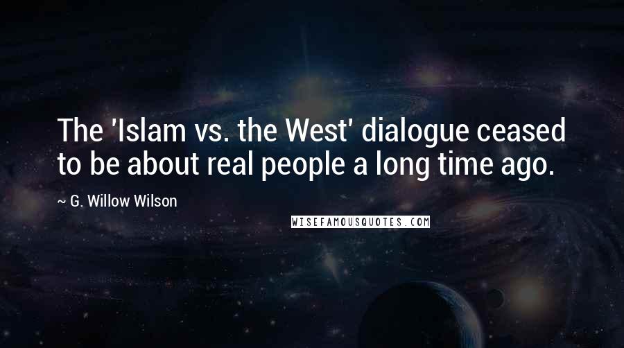 G. Willow Wilson Quotes: The 'Islam vs. the West' dialogue ceased to be about real people a long time ago.