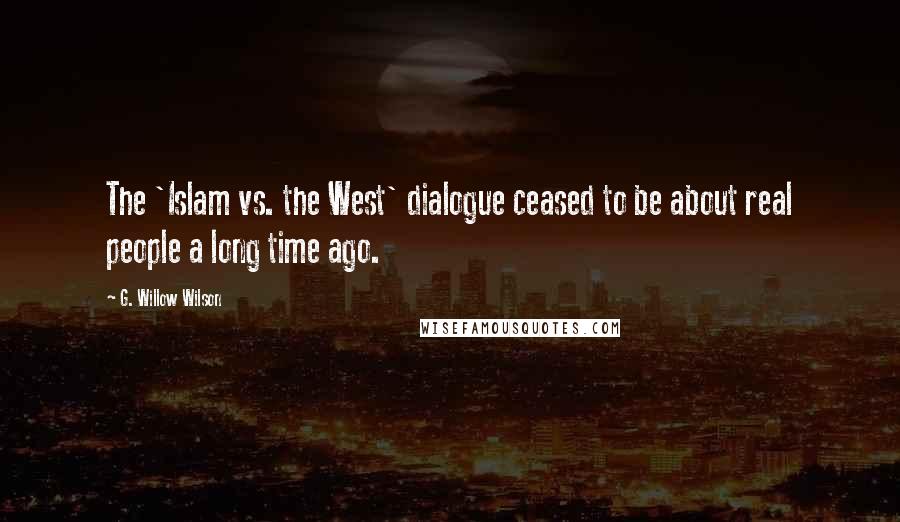 G. Willow Wilson Quotes: The 'Islam vs. the West' dialogue ceased to be about real people a long time ago.