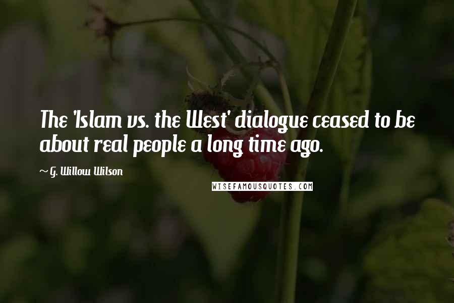 G. Willow Wilson Quotes: The 'Islam vs. the West' dialogue ceased to be about real people a long time ago.