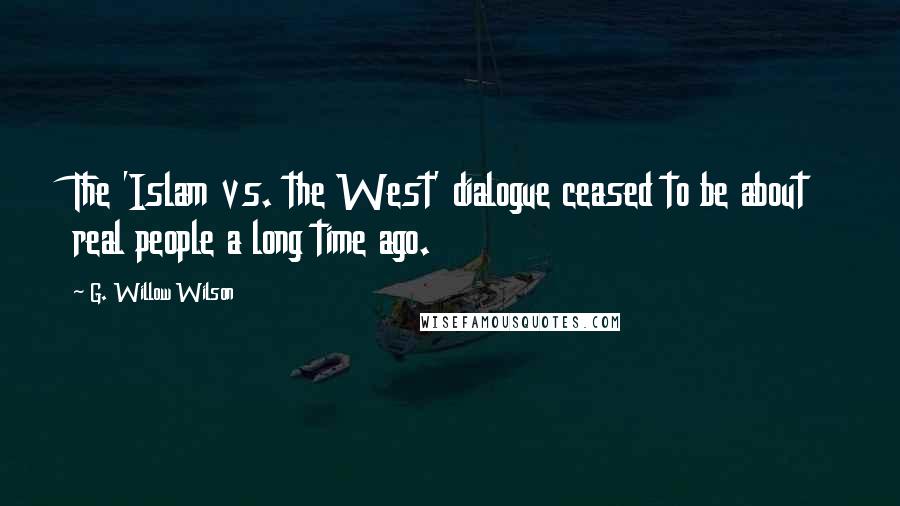 G. Willow Wilson Quotes: The 'Islam vs. the West' dialogue ceased to be about real people a long time ago.