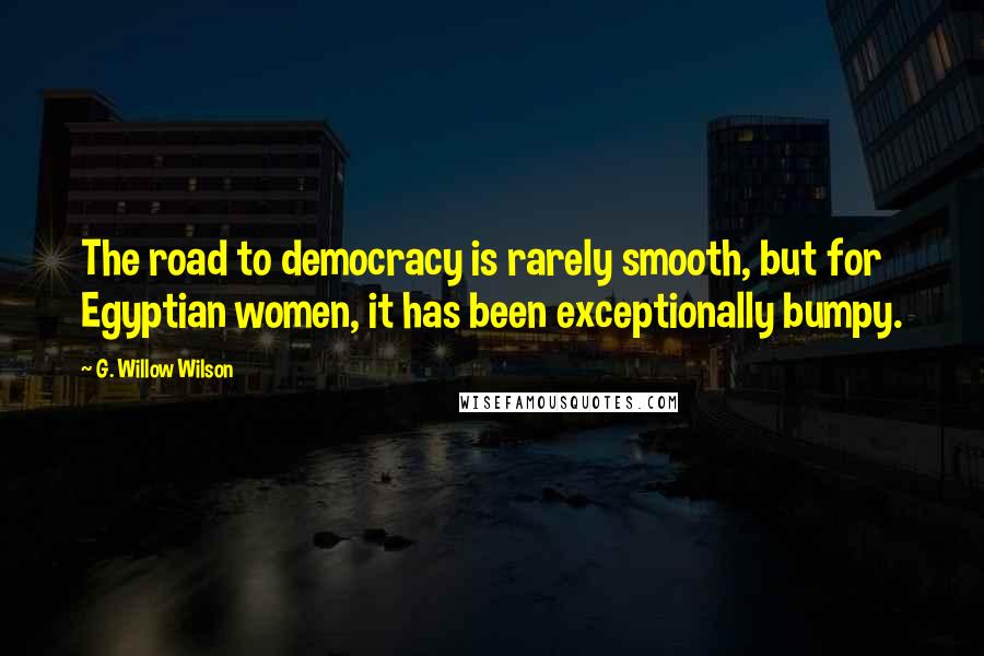 G. Willow Wilson Quotes: The road to democracy is rarely smooth, but for Egyptian women, it has been exceptionally bumpy.