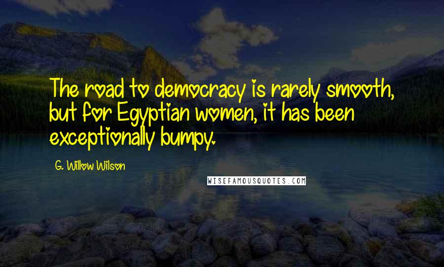 G. Willow Wilson Quotes: The road to democracy is rarely smooth, but for Egyptian women, it has been exceptionally bumpy.