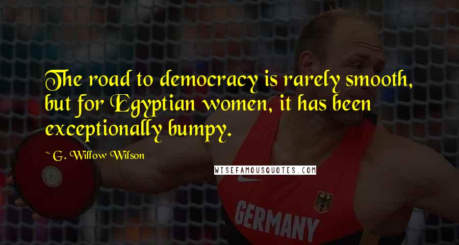 G. Willow Wilson Quotes: The road to democracy is rarely smooth, but for Egyptian women, it has been exceptionally bumpy.