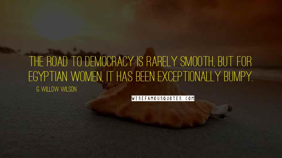 G. Willow Wilson Quotes: The road to democracy is rarely smooth, but for Egyptian women, it has been exceptionally bumpy.