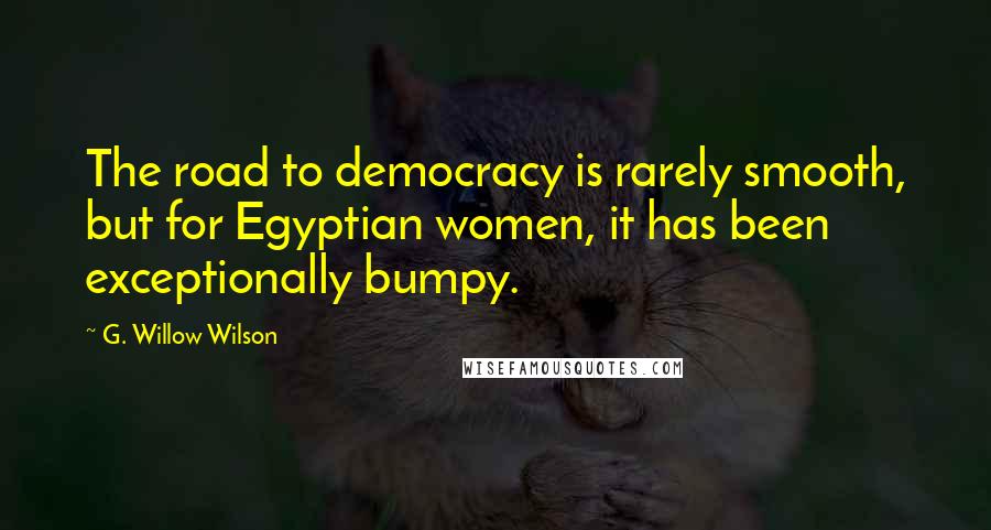 G. Willow Wilson Quotes: The road to democracy is rarely smooth, but for Egyptian women, it has been exceptionally bumpy.