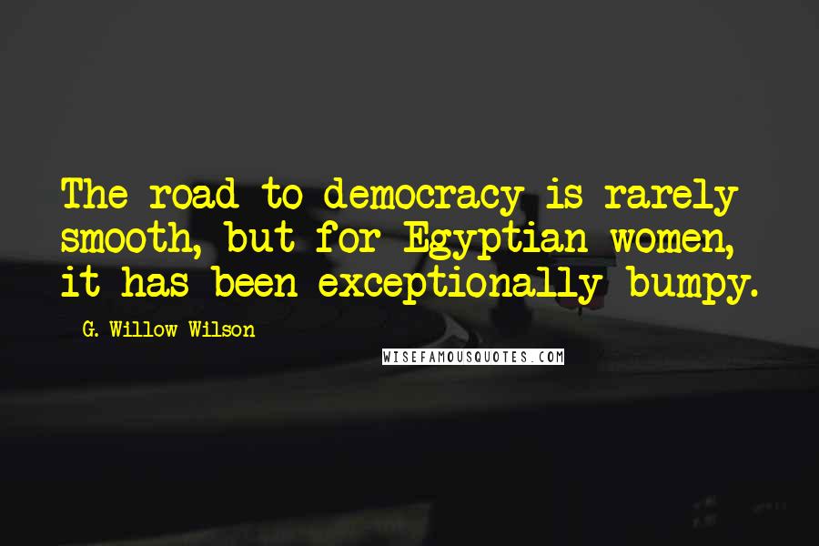 G. Willow Wilson Quotes: The road to democracy is rarely smooth, but for Egyptian women, it has been exceptionally bumpy.