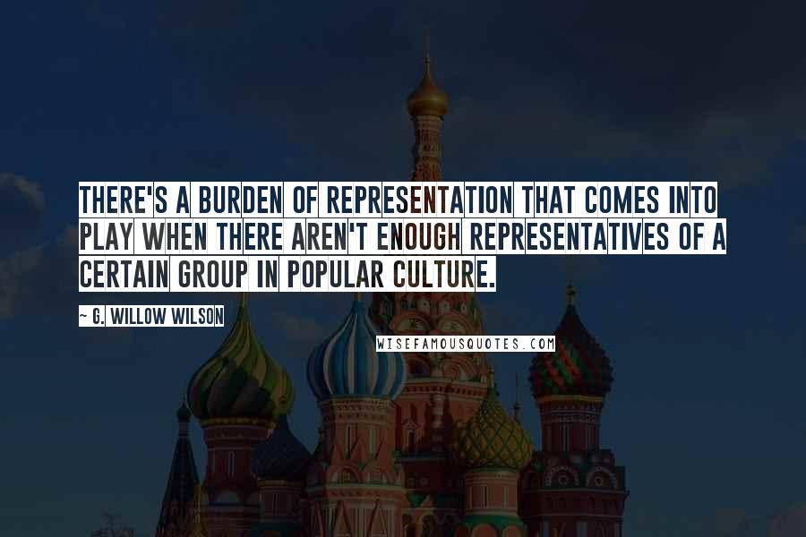 G. Willow Wilson Quotes: There's a burden of representation that comes into play when there aren't enough representatives of a certain group in popular culture.