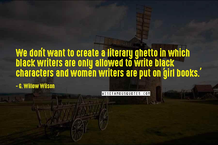 G. Willow Wilson Quotes: We don't want to create a literary ghetto in which black writers are only allowed to write black characters and women writers are put on 'girl books.'