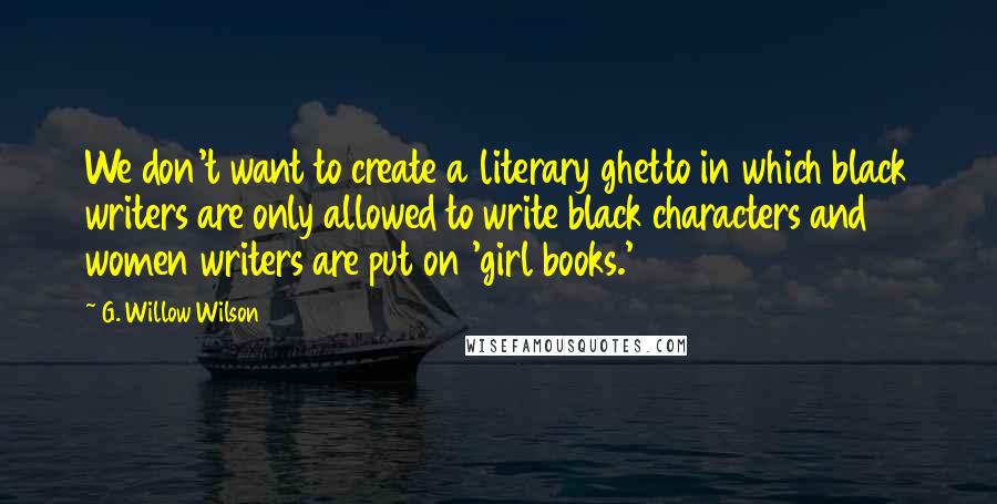 G. Willow Wilson Quotes: We don't want to create a literary ghetto in which black writers are only allowed to write black characters and women writers are put on 'girl books.'