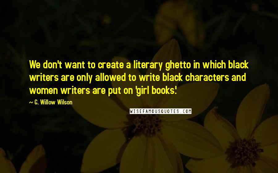 G. Willow Wilson Quotes: We don't want to create a literary ghetto in which black writers are only allowed to write black characters and women writers are put on 'girl books.'