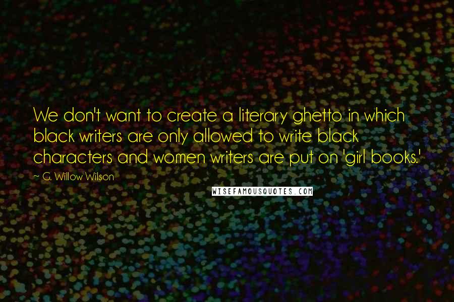 G. Willow Wilson Quotes: We don't want to create a literary ghetto in which black writers are only allowed to write black characters and women writers are put on 'girl books.'