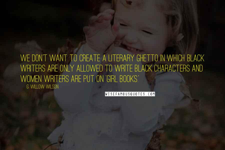 G. Willow Wilson Quotes: We don't want to create a literary ghetto in which black writers are only allowed to write black characters and women writers are put on 'girl books.'