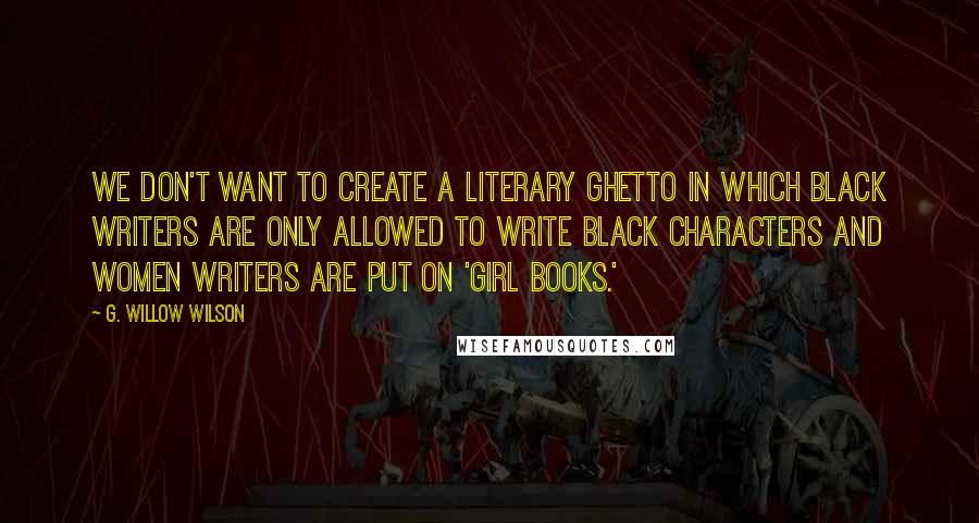 G. Willow Wilson Quotes: We don't want to create a literary ghetto in which black writers are only allowed to write black characters and women writers are put on 'girl books.'