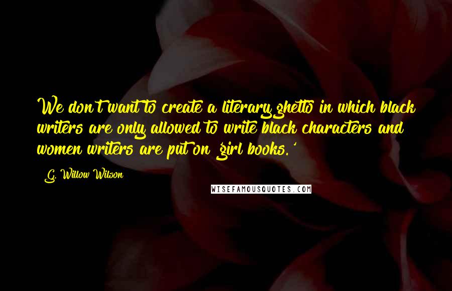 G. Willow Wilson Quotes: We don't want to create a literary ghetto in which black writers are only allowed to write black characters and women writers are put on 'girl books.'