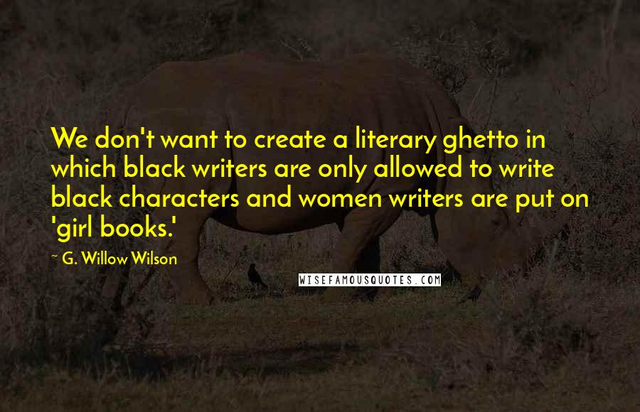 G. Willow Wilson Quotes: We don't want to create a literary ghetto in which black writers are only allowed to write black characters and women writers are put on 'girl books.'