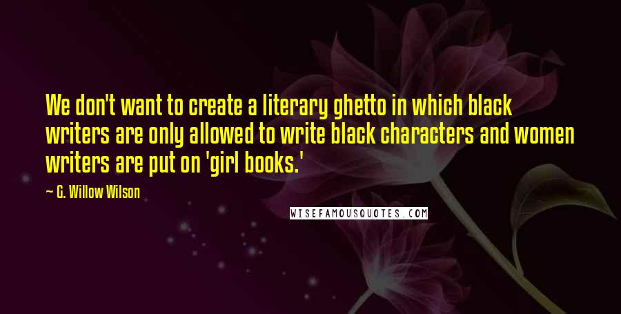 G. Willow Wilson Quotes: We don't want to create a literary ghetto in which black writers are only allowed to write black characters and women writers are put on 'girl books.'