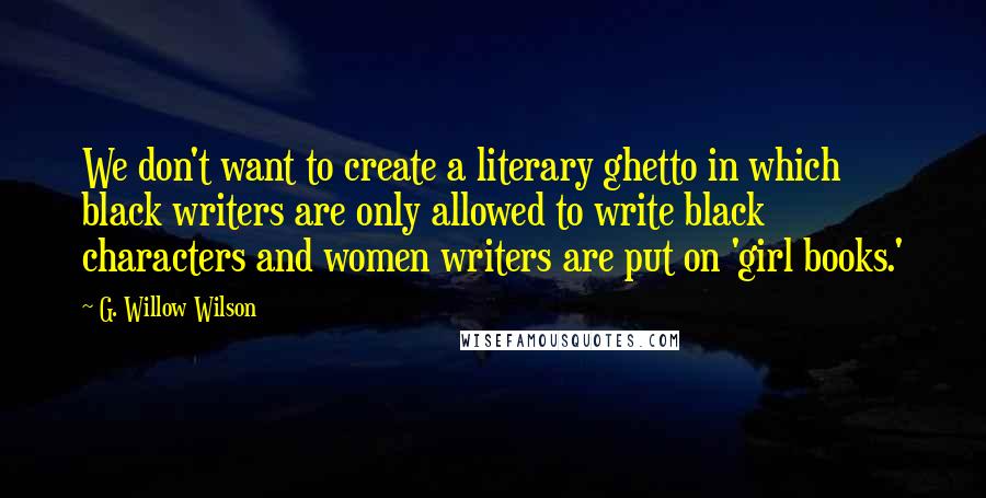 G. Willow Wilson Quotes: We don't want to create a literary ghetto in which black writers are only allowed to write black characters and women writers are put on 'girl books.'