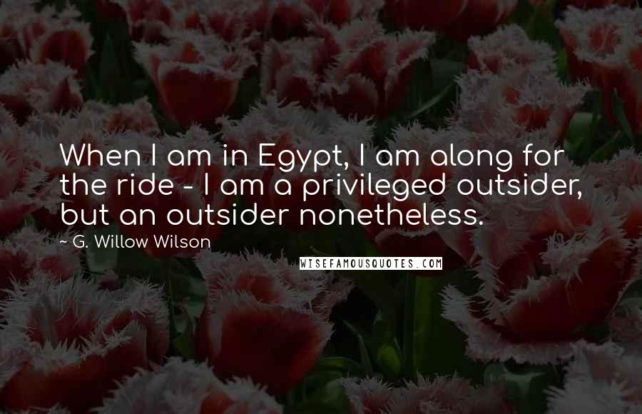 G. Willow Wilson Quotes: When I am in Egypt, I am along for the ride - I am a privileged outsider, but an outsider nonetheless.