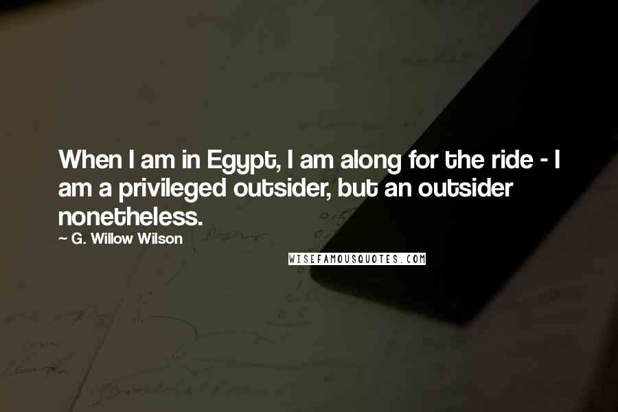 G. Willow Wilson Quotes: When I am in Egypt, I am along for the ride - I am a privileged outsider, but an outsider nonetheless.