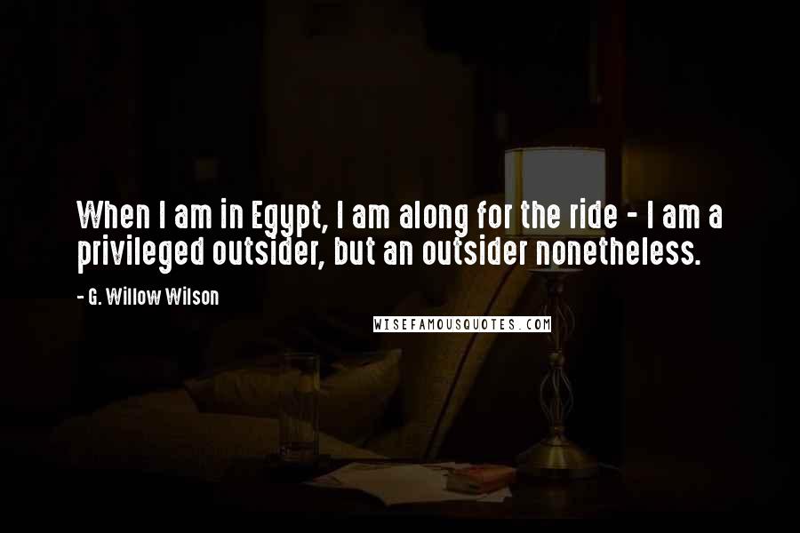 G. Willow Wilson Quotes: When I am in Egypt, I am along for the ride - I am a privileged outsider, but an outsider nonetheless.