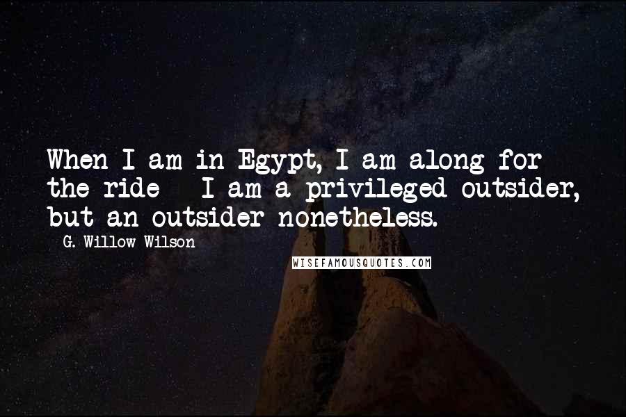 G. Willow Wilson Quotes: When I am in Egypt, I am along for the ride - I am a privileged outsider, but an outsider nonetheless.
