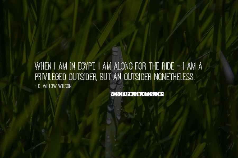 G. Willow Wilson Quotes: When I am in Egypt, I am along for the ride - I am a privileged outsider, but an outsider nonetheless.