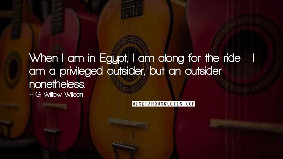 G. Willow Wilson Quotes: When I am in Egypt, I am along for the ride - I am a privileged outsider, but an outsider nonetheless.